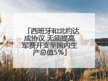 西班牙和北约达成协议 无须提高军费开支至国内生产总值5%