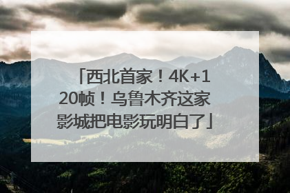 西北首家！4K+120帧！乌鲁木齐这家影城把电影玩明白了