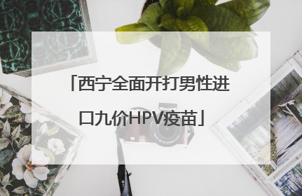 西宁全面开打男性进口九价HPV疫苗