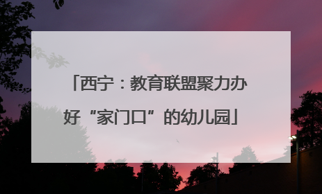 西宁：教育联盟聚力办好“家门口”的幼儿园