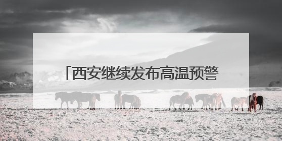 西安继续发布高温预警！陕西：局地短时暴雨、雷暴大风或小冰雹