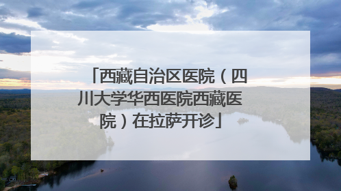 西藏自治区医院（四川大学华西医院西藏医院）在拉萨开诊