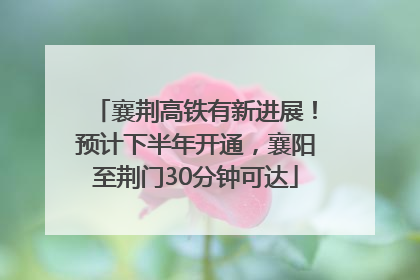 襄荆高铁有新进展！预计下半年开通，襄阳至荆门30分钟可达