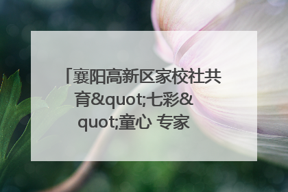 襄阳高新区家校社共育"七彩"童心 专家团支招智慧育儿
