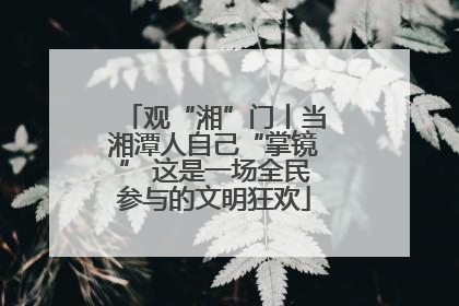 观“湘”门丨当湘潭人自己“掌镜” 这是一场全民参与的文明狂欢