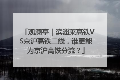 观澜亭｜滨淄莱高铁VS京沪高铁二线，谁更能为京沪高铁分流？