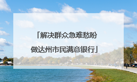 解决群众急难愁盼 做达州市民满意银行