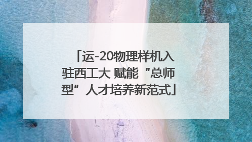 运-20物理样机入驻西工大 赋能“总师型”人才培养新范式