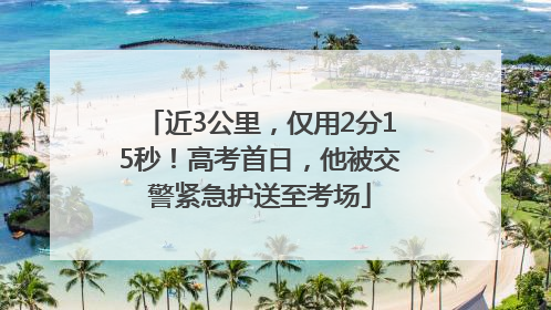 近3公里，仅用2分15秒！高考首日，他被交警紧急护送至考场