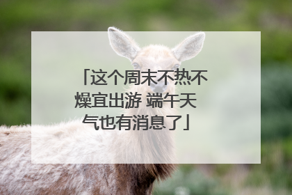 这个周末不热不燥宜出游 端午天气也有消息了