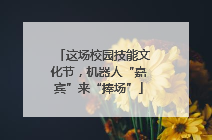 这场校园技能文化节，机器人“嘉宾”来“捧场”
