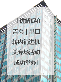 进解促在青岛｜出口转内销进机关专场活动成功举办