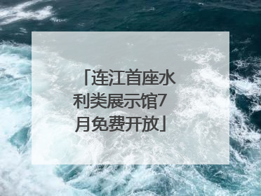 连江首座水利类展示馆7月免费开放