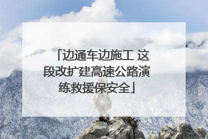 边通车边施工 这段改扩建高速公路演练救援保安全