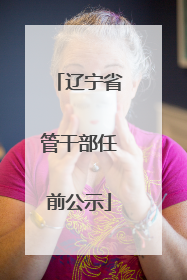 辽宁省管干部任前公示