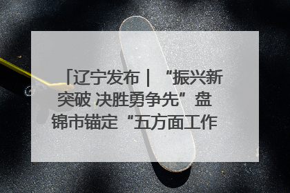辽宁发布|“振兴新突破 决胜勇争先”盘锦市锚定“五方面工作”力争全年地区生产总值增长5.5%左右