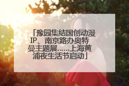 豫园集结国创动漫IP、南京路办奥特曼主题展……上海黄浦夜生活节启动