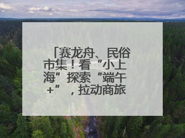 赛龙舟、民俗市集！看“小上海”探索“端午+”，拉动商旅文体大消费
