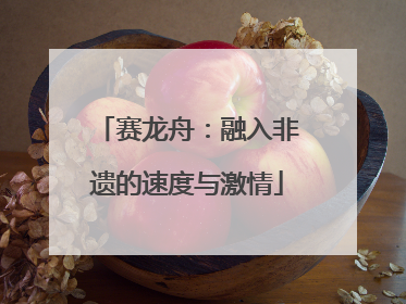 赛龙舟：融入非遗的速度与激情