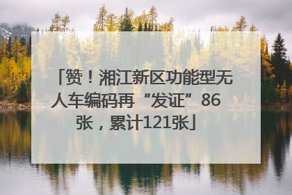 赞！湘江新区功能型无人车编码再“发证”86张，累计121张
