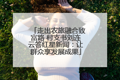 走出农旅融合致富路 村支书刘连云答红星新闻：让群众享发展成果