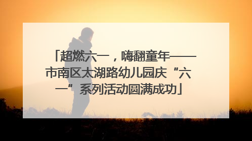 超燃六一，嗨翻童年——市南区太湖路幼儿园庆“六一”系列活动圆满成功