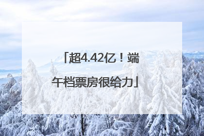 超4.42亿！端午档票房很给力