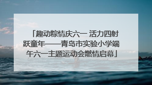 趣动粽情庆六一 活力四射跃童年——青岛市实验小学端午六一主题运动会燃情启幕