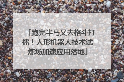 跑完半马又去格斗打擂！人形机器人技术试炼场加速应用落地
