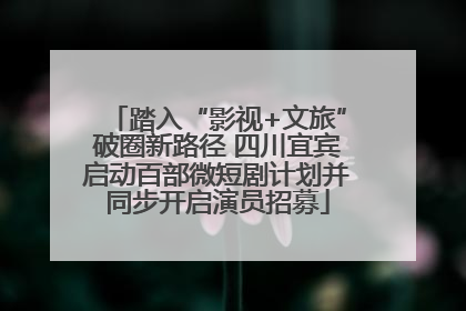 踏入“影视+文旅”破圈新路径 四川宜宾启动百部微短剧计划并同步开启演员招募
