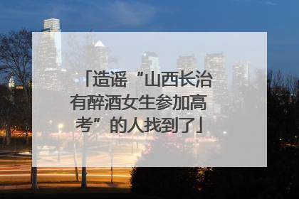 造谣“山西长治有醉酒女生参加高考”的人找到了