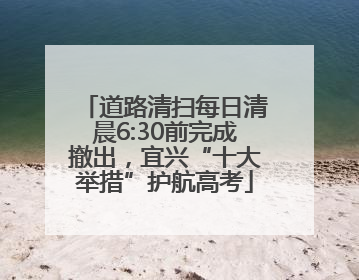 道路清扫每日清晨6:30前完成撤出，宜兴“十大举措”护航高考