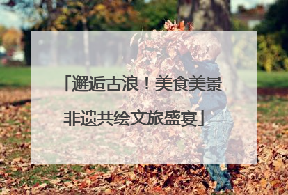 邂逅古浪！美食美景非遗共绘文旅盛宴