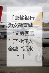 邮储银行为安徽宣城“文房四宝”产业注入金融“活水”