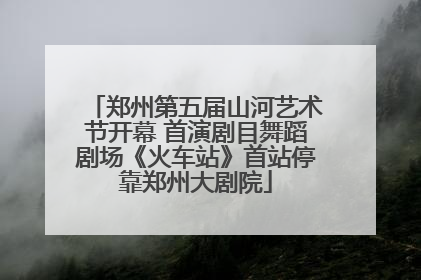 郑州第五届山河艺术节开幕 首演剧目舞蹈剧场《火车站》首站停靠郑州大剧院
