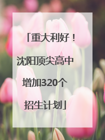 重大利好！沈阳顶尖高中增加320个招生计划
