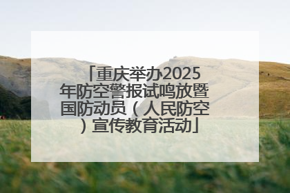 重庆举办2025年防空警报试鸣放暨国防动员（人民防空）宣传教育活动