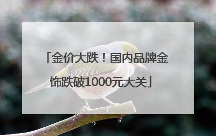 金价大跌！国内品牌金饰跌破1000元大关