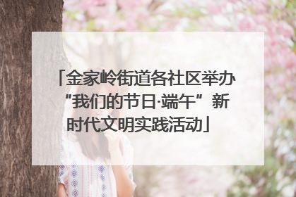 金家岭街道各社区举办“我们的节日·端午”新时代文明实践活动