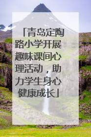 青岛定陶路小学开展趣味课间心理活动，助力学生身心健康成长