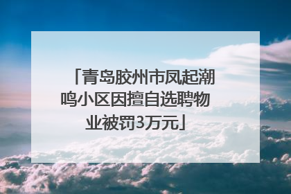 青岛胶州市凤起潮鸣小区因擅自选聘物业被罚3万元