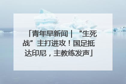 青年早新闻｜“生死战”主打进攻！国足抵达印尼，主教练发声