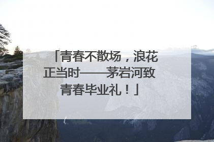 青春不散场，浪花正当时——茅岩河致青春毕业礼！