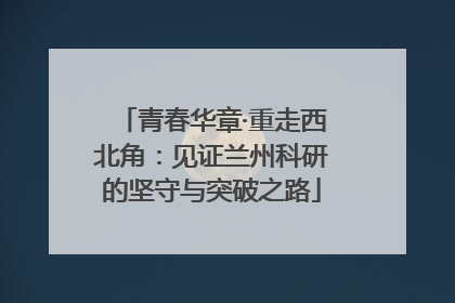 青春华章·重走西北角：见证兰州科研的坚守与突破之路