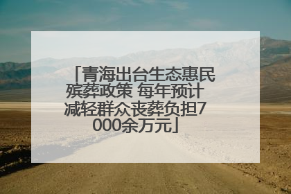 青海出台生态惠民殡葬政策 每年预计减轻群众丧葬负担7000余万元