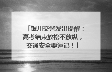 银川交警发出提醒：高考结束放松不放纵，交通安全要谨记！