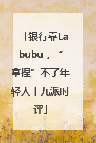 银行靠Labubu，“拿捏”不了年轻人丨九派时评