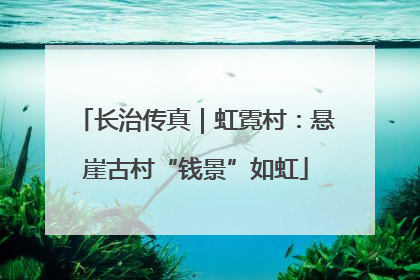 长治传真｜虹霓村：悬崖古村“钱景”如虹