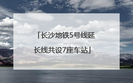 长沙地铁5号线延长线共设7座车站