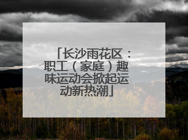 长沙雨花区：职工（家庭）趣味运动会掀起运动新热潮